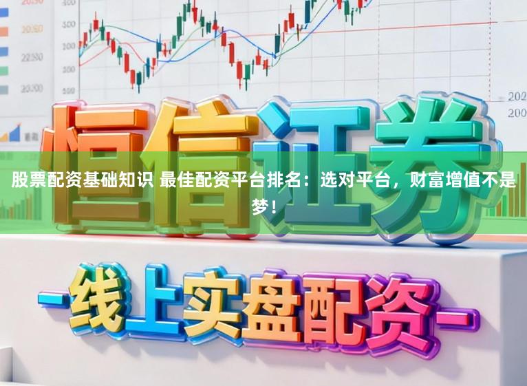 股票配资基础知识 最佳配资平台排名：选对平台，财富增值不是梦！