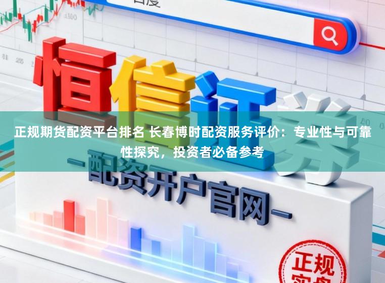 正规期货配资平台排名 长春博时配资服务评价：专业性与可靠性探究，投资者必备参考