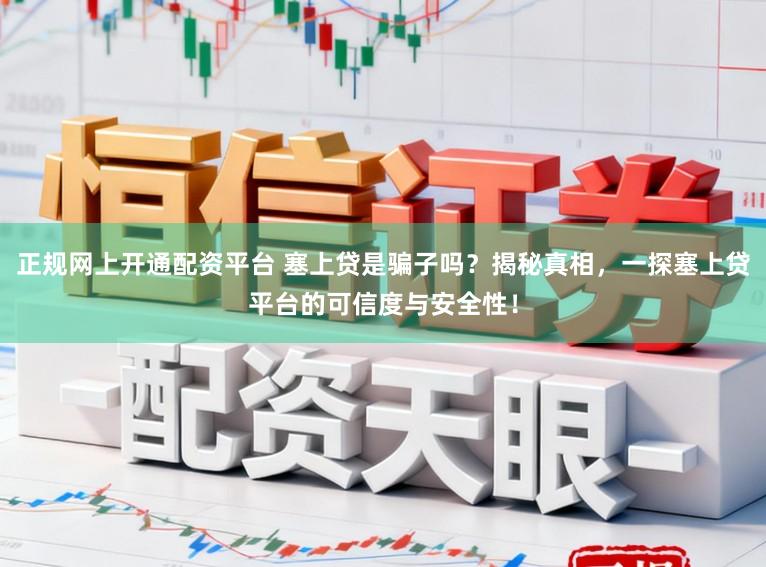 正规网上开通配资平台 塞上贷是骗子吗？揭秘真相，一探塞上贷平台的可信度与安全性！