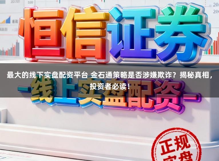 最大的线下实盘配资平台 金石通策略是否涉嫌欺诈？揭秘真相，投资者必读！