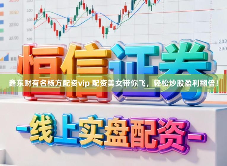 鑫东财有名杨方配资vip 配资美女带你飞，轻松炒股盈利翻倍！