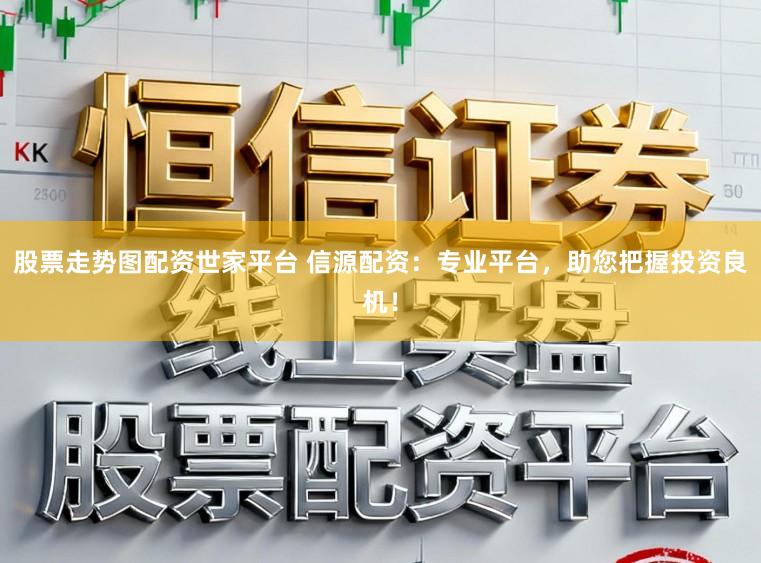 股票走势图配资世家平台 信源配资：专业平台，助您把握投资良机！