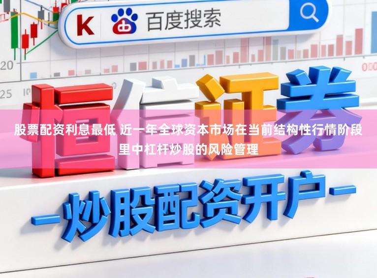 股票配资利息最低 近一年全球资本市场在当前结构性行情阶段里中杠杆炒股的风险管理