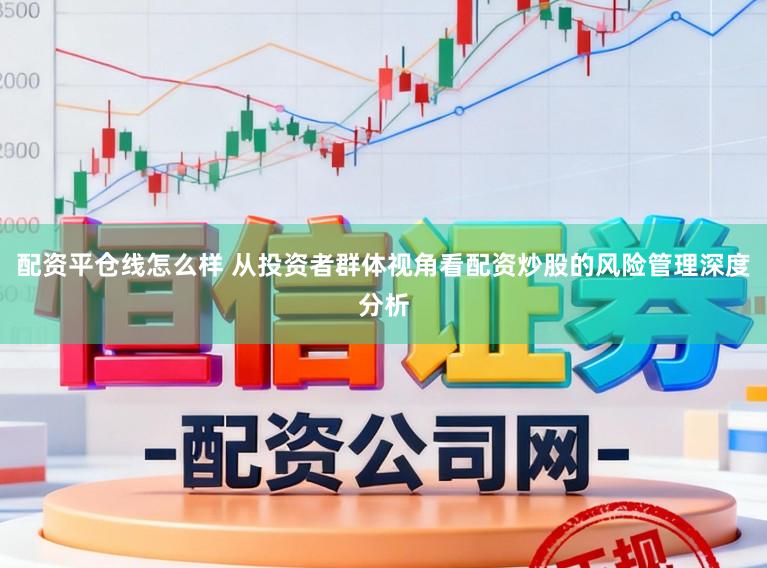 配资平仓线怎么样 从投资者群体视角看配资炒股的风险管理深度分析