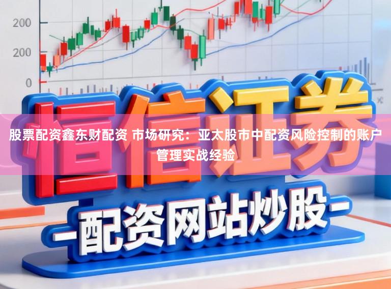 股票配资鑫东财配资 市场研究：亚太股市中配资风险控制的账户管理实战经验