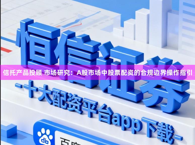 信托产品投顾 市场研究：A股市场中股票配资的合规边界操作指引
