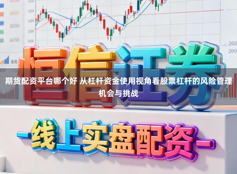 期货配资平台哪个好 从杠杆资金使用视角看股票杠杆的风险管理机会与挑战