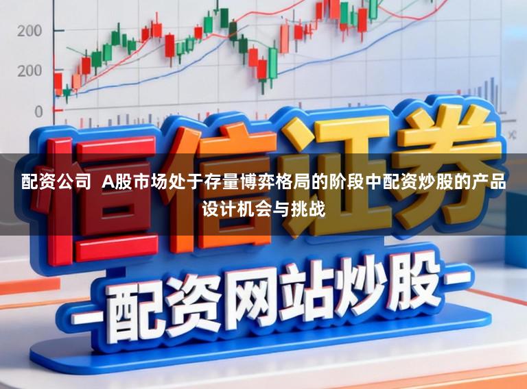 配资公司  A股市场处于存量博弈格局的阶段中配资炒股的产品设计机会与挑战