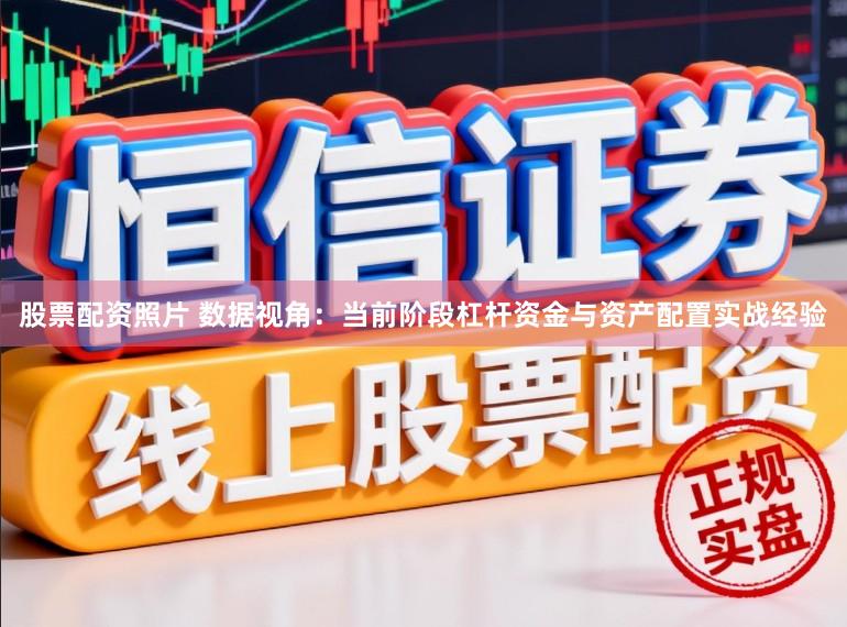 股票配资照片 数据视角：当前阶段杠杆资金与资产配置实战经验