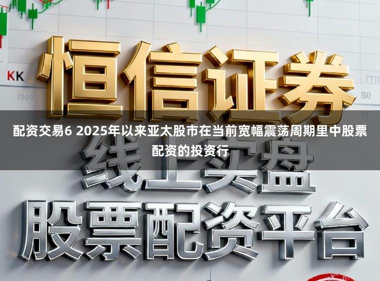 配资交易6 2025年以来亚太股市在当前宽幅震荡周期里中股票配资的投资行