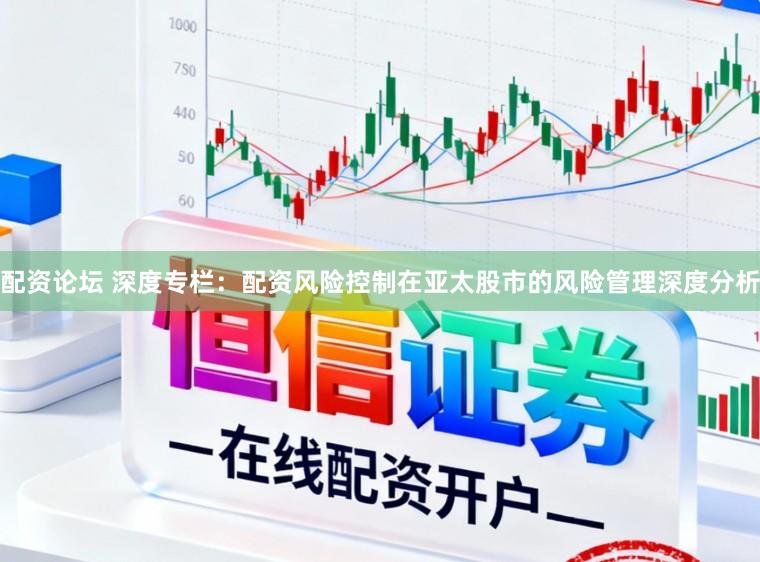 配资论坛 深度专栏：配资风险控制在亚太股市的风险管理深度分析
