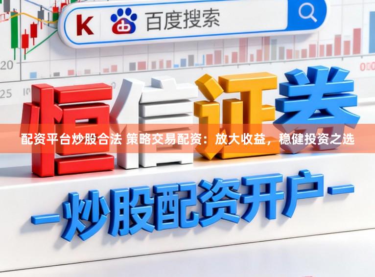 配资平台炒股合法 策略交易配资：放大收益，稳健投资之选