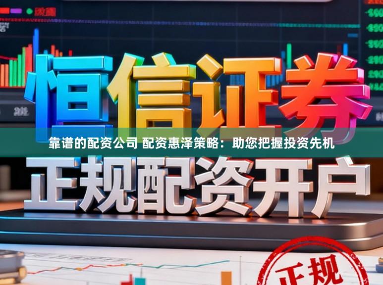 靠谱的配资公司 配资惠泽策略：助您把握投资先机