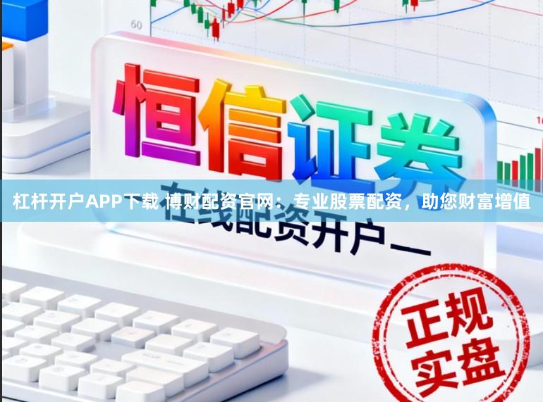 杠杆开户APP下载 博财配资官网：专业股票配资，助您财富增值