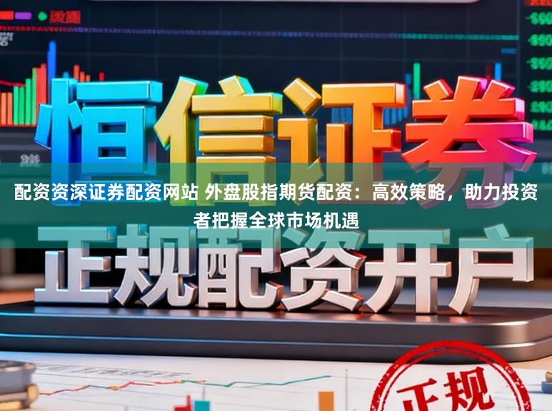 配资资深证券配资网站 外盘股指期货配资：高效策略，助力投资者把握全球市场机遇