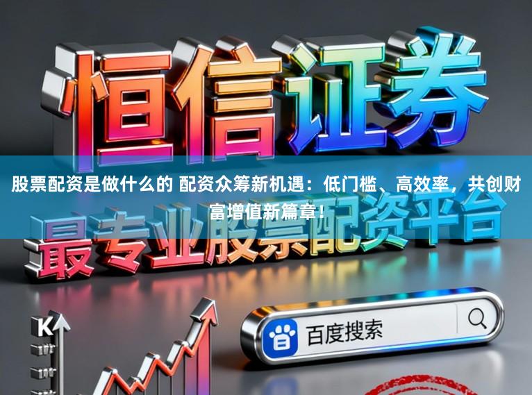 股票配资是做什么的 配资众筹新机遇：低门槛、高效率，共创财富增值新篇章！