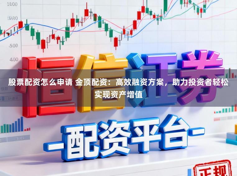 股票配资怎么申请 金顶配资：高效融资方案，助力投资者轻松实现资产增值