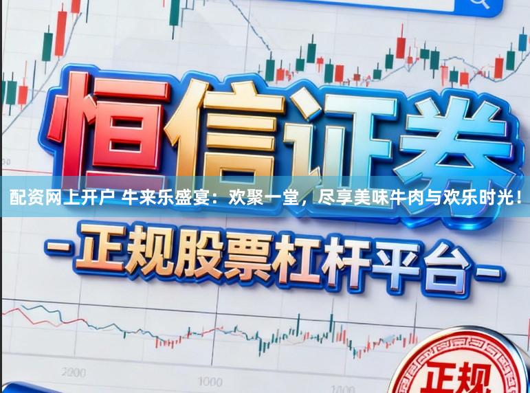 配资网上开户 牛来乐盛宴：欢聚一堂，尽享美味牛肉与欢乐时光！