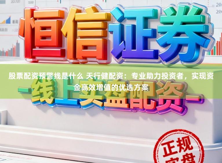 股票配资预警线是什么 天行健配资：专业助力投资者，实现资金高效增值的优选方案