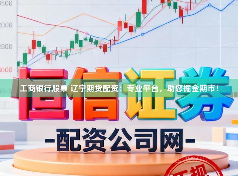 工商银行股票 辽宁期货配资：专业平台，助您掘金期市！