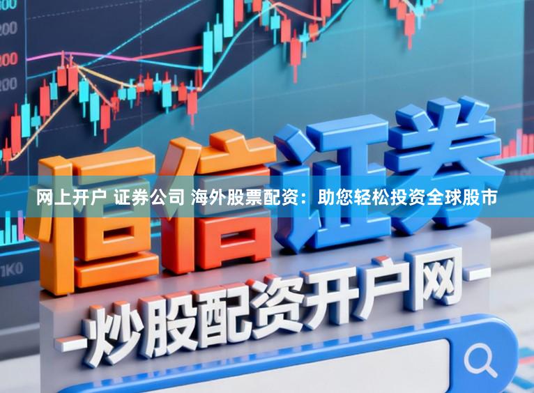 网上开户 证券公司 海外股票配资：助您轻松投资全球股市