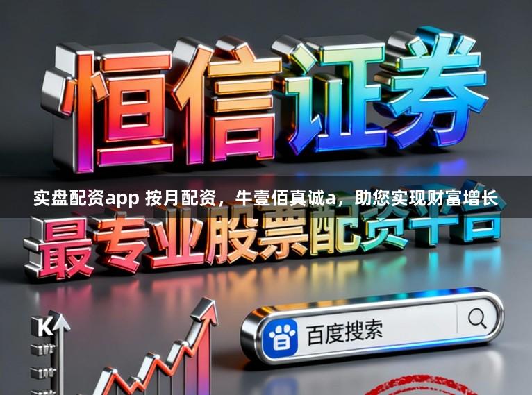 实盘配资app 按月配资，牛壹佰真诚a，助您实现财富增长