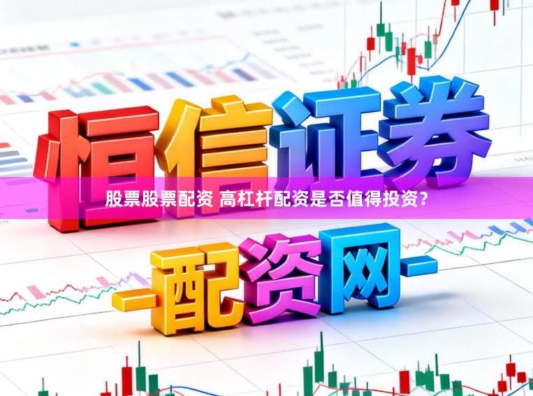 股票股票配资 高杠杆配资是否值得投资？