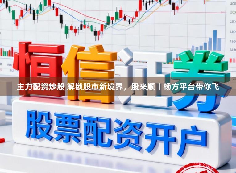 主力配资炒股 解锁股市新境界，股来顺丨杨方平台带你飞