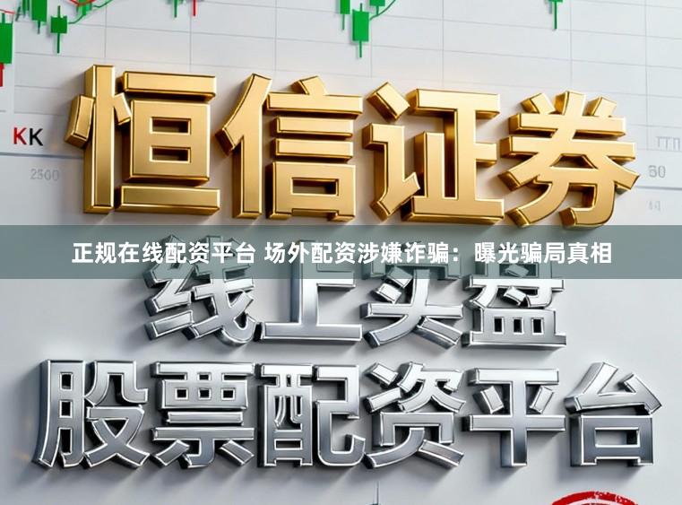 正规在线配资平台 场外配资涉嫌诈骗：曝光骗局真相