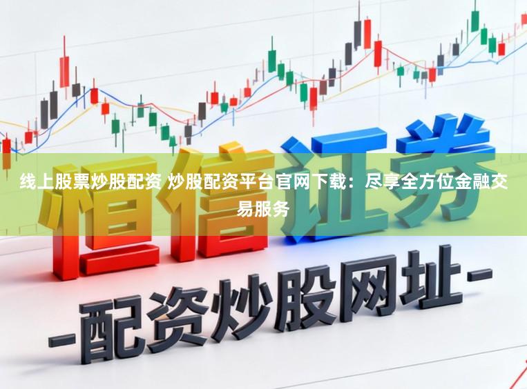 线上股票炒股配资 炒股配资平台官网下载：尽享全方位金融交易服务
