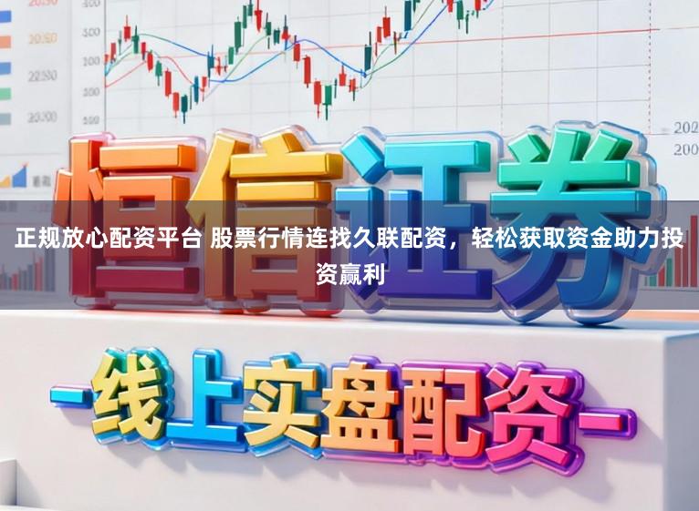 正规放心配资平台 股票行情连找久联配资，轻松获取资金助力投资赢利