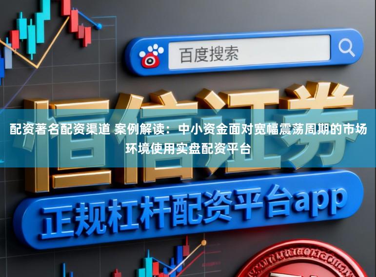 配资著名配资渠道 案例解读：中小资金面对宽幅震荡周期的市场环境使用实盘配资平台