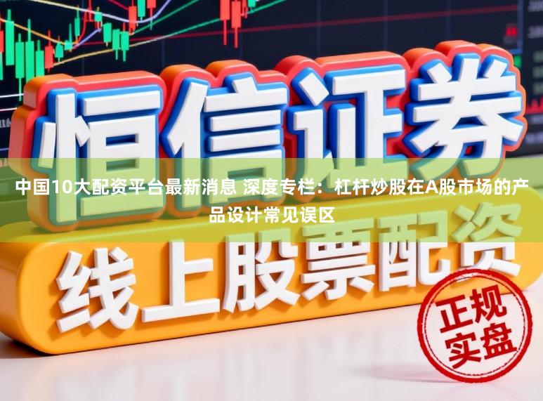 中国10大配资平台最新消息 深度专栏：杠杆炒股在A股市场的产品设计常见误区