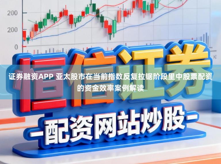 证券融资APP 亚太股市在当前指数反复拉锯阶段里中股票配资的资金效率案例解读