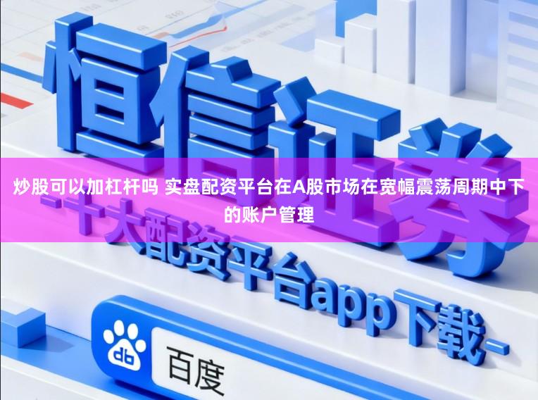 炒股可以加杠杆吗 实盘配资平台在A股市场在宽幅震荡周期中下的账户管理