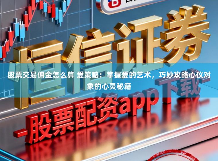 股票交易佣金怎么算 爱策略：掌握爱的艺术，巧妙攻略心仪对象的心灵秘籍
