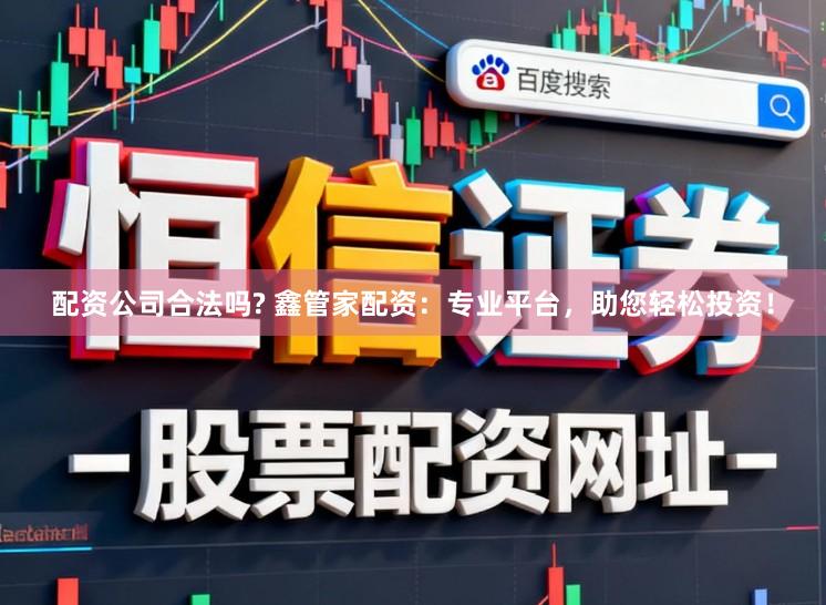 配资公司合法吗? 鑫管家配资：专业平台，助您轻松投资！