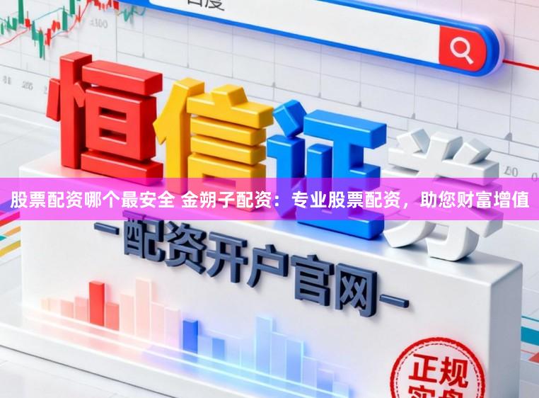 股票配资哪个最安全 金朔子配资：专业股票配资，助您财富增值