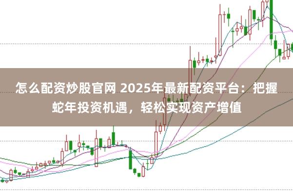 怎么配资炒股官网 2025年最新配资平台：把握蛇年投资机遇，轻松实现资产增值
