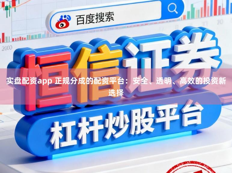 实盘配资app 正规分成的配资平台：安全、透明、高效的投资新选择
