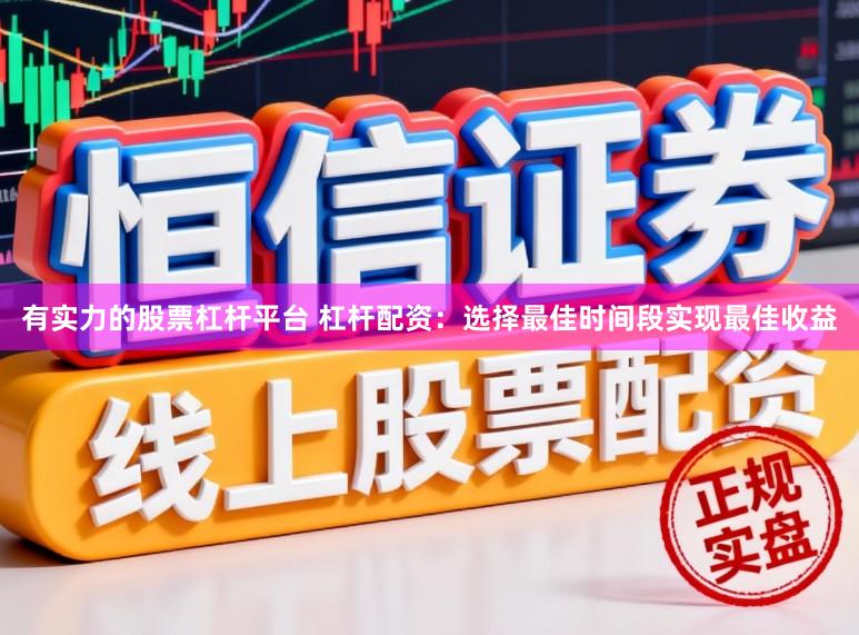 有实力的股票杠杆平台 杠杆配资：选择最佳时间段实现最佳收益