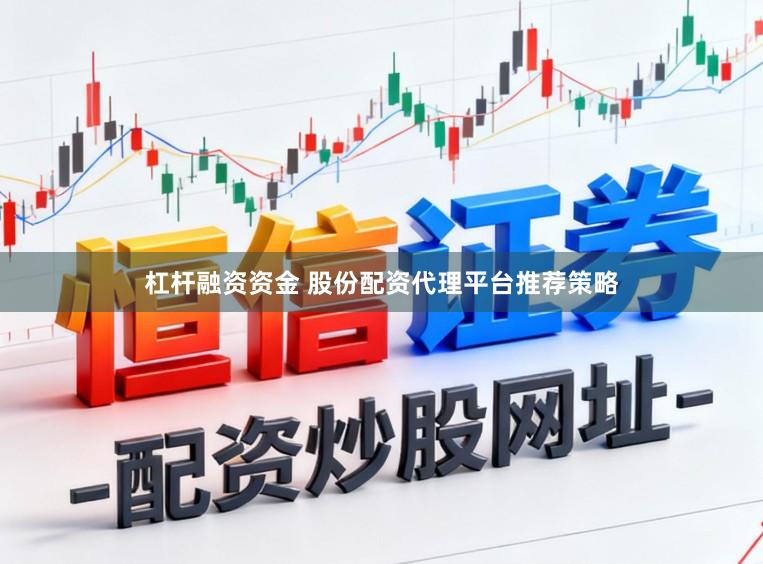 杠杆融资资金 股份配资代理平台推荐策略