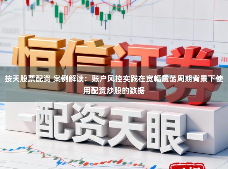 按天股票配资 案例解读：账户风控实践在宽幅震荡周期背景下使用配资炒股的数据