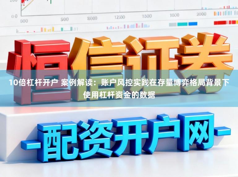 10倍杠杆开户 案例解读：账户风控实践在存量博弈格局背景下使用杠杆资金的数据