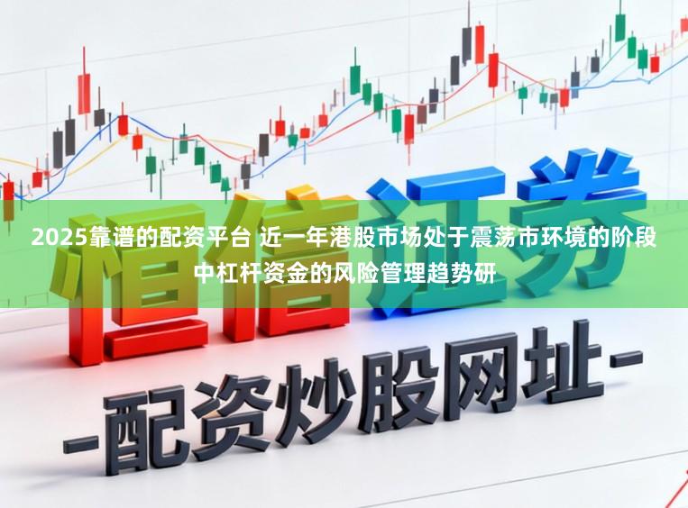 2025靠谱的配资平台 近一年港股市场处于震荡市环境的阶段中杠杆资金的风险管理趋势研