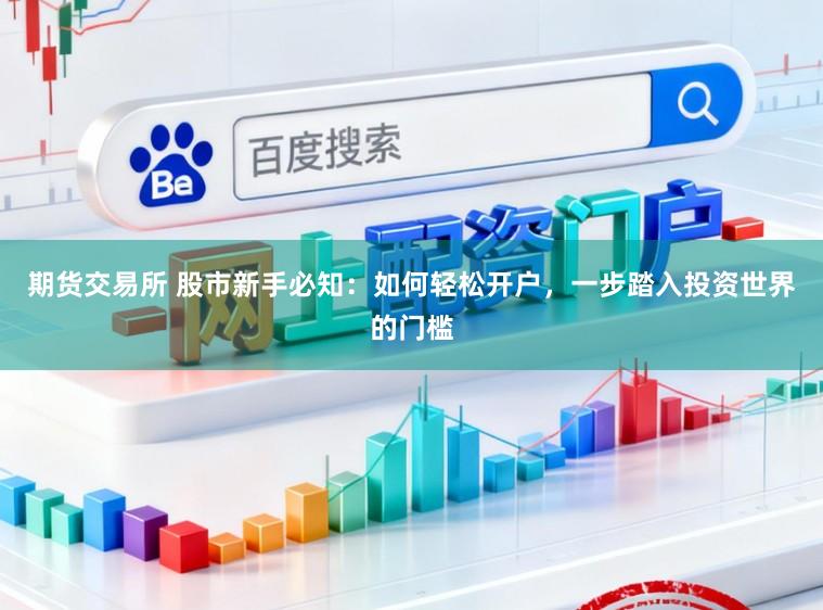期货交易所 股市新手必知：如何轻松开户，一步踏入投资世界的门槛